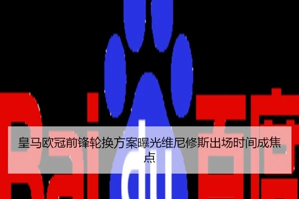 皇马欧冠前锋轮换方案曝光维尼修斯出场时间成焦点