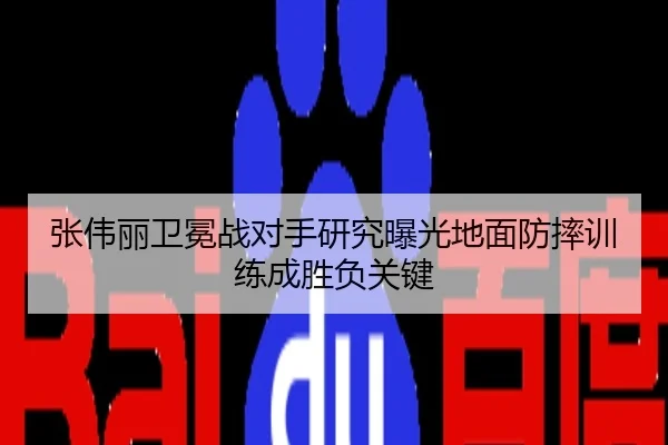张伟丽卫冕战对手研究曝光地面防摔训练成胜负关键